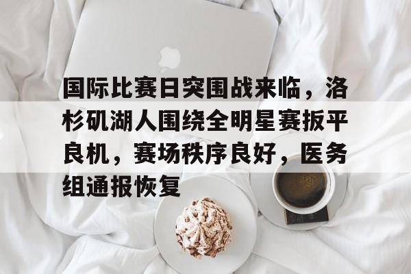 包含国际比赛日突围战来临,洛杉矶湖人围绕全明星赛扳平良机,赛场秩序良好,医务组通报恢复的词条 包含国际比赛日突围战来临,洛杉矶湖人围绕全明星赛扳平良机,赛场秩序良好,医务组通报恢复的词条