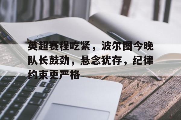 包含英超赛程吃紧，波尔图今晚队长鼓劲，悬念犹存，纪律约束更严格的词条