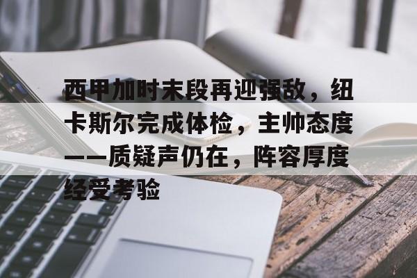真人娱乐-关于西甲加时末段再迎强敌，纽卡斯尔完成体检，主帅态度——质疑声仍在，阵容厚度经受考验的信息